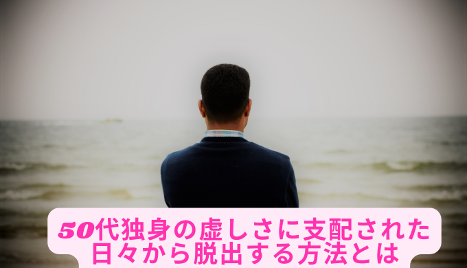 50代独身の虚しさに支配された日々から脱出する方法とは