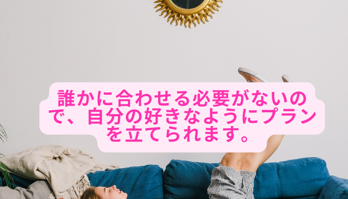 誰かに合わせる必要がないので、自分の好きなようにプランを立てられます。