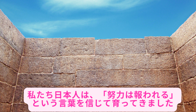 私たち日本人は、「努力は報われる」という言葉を信じて育ってきました