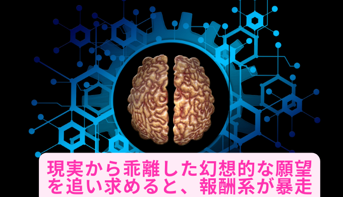 現実から乖離した幻想的な願望を追い求めると、報酬系が暴走