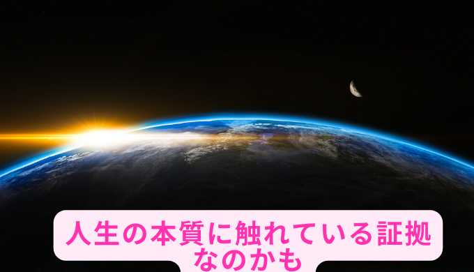 人生の本質に触れている証拠なのかも