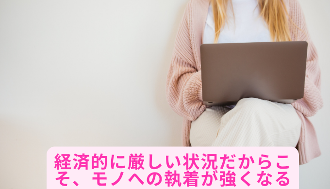 経済的に厳しい状況だからこそ、モノへの執着が強くなる