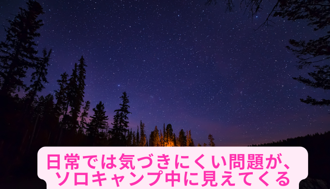 日常では気づきにくい問題が、ソロキャンプ中に見えてくる