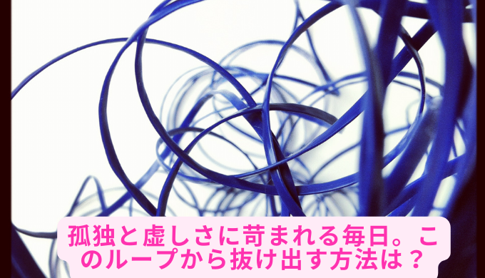 孤独と虚しさに苛まれる毎日。このループから抜け出す方法は？