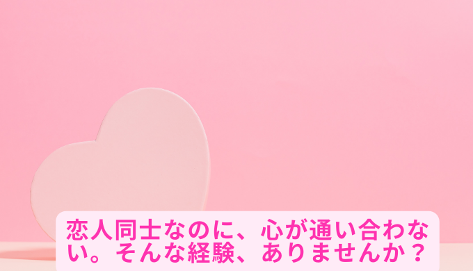 恋人同士なのに、心が通い合わない。そんな経験、ありませんか？