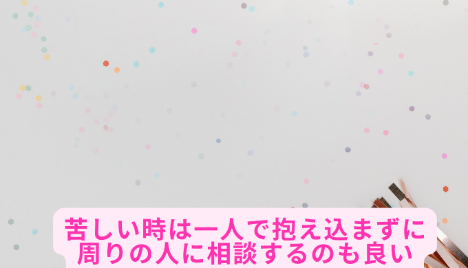 苦しい時は一人で抱え込まずに周りの人に相談するのも良い