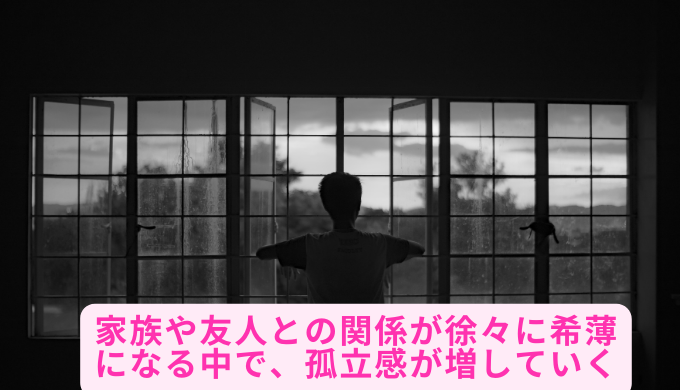 家族や友人との関係が徐々に希薄になる中で、孤立感が増していく