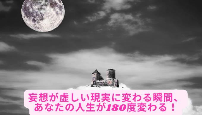 妄想が虚しい現実に変わる瞬間、あなたの人生が180度変わる！