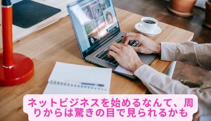 ネットビジネスを始めるなんて、周りからは驚きの目で見られるかも