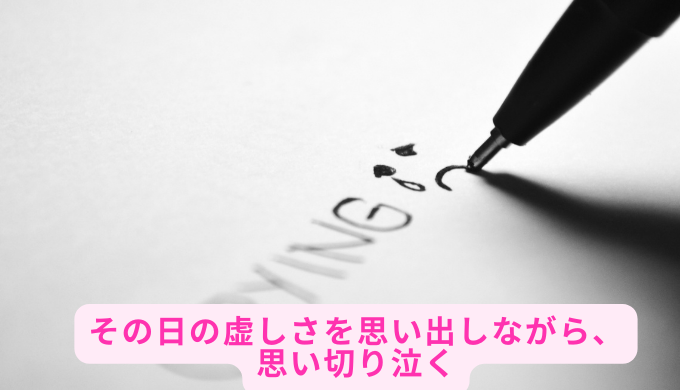 その日の虚しさを思い出しながら、思い切り泣く