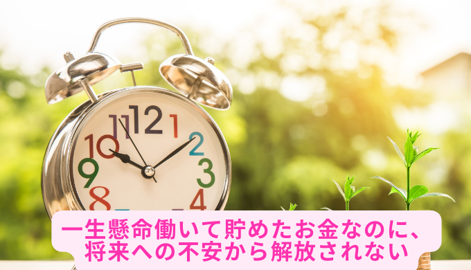 一生懸命働いて貯めたお金なのに、将来への不安から解放されない