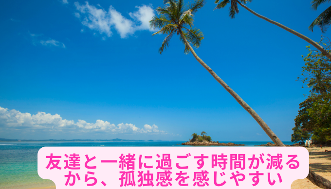 友達と一緒に過ごす時間が減るから、孤独感を感じやすい